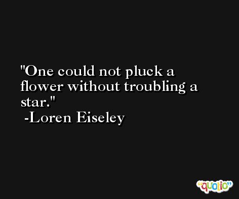 One could not pluck a flower without troubling a star. -Loren Eiseley