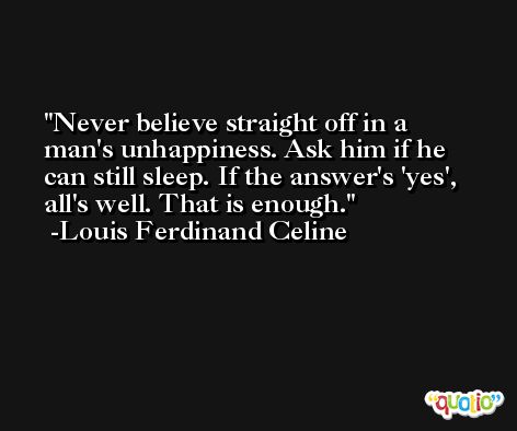 Never believe straight off in a man's unhappiness. Ask him if he can still sleep. If the answer's 'yes', all's well. That is enough. -Louis Ferdinand Celine