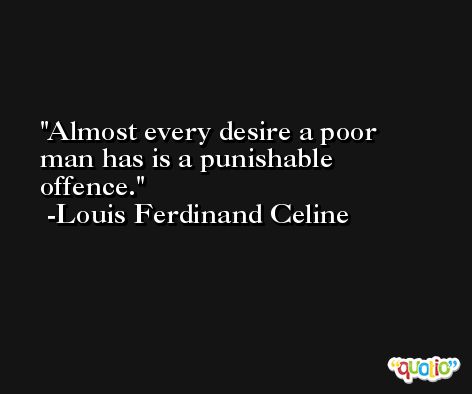 Almost every desire a poor man has is a punishable offence. -Louis Ferdinand Celine