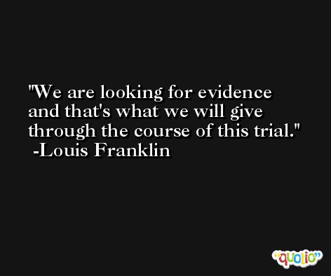 We are looking for evidence and that's what we will give through the course of this trial. -Louis Franklin