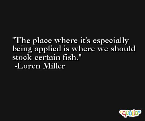 The place where it's especially being applied is where we should stock certain fish. -Loren Miller