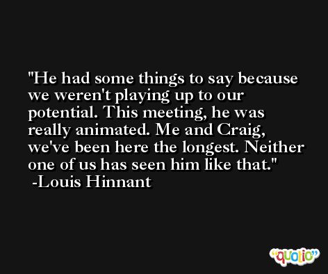 He had some things to say because we weren't playing up to our potential. This meeting, he was really animated. Me and Craig, we've been here the longest. Neither one of us has seen him like that. -Louis Hinnant