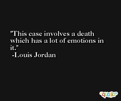 This case involves a death which has a lot of emotions in it. -Louis Jordan