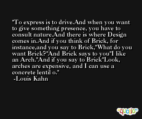 To express is to drive.And when you want to give something presence, you have to consult nature.And there is where Design comes in.And if you think of Brick, for instance,and you say to Brick,
