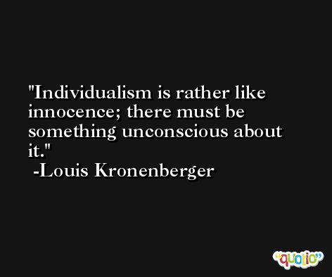 Individualism is rather like innocence; there must be something unconscious about it. -Louis Kronenberger