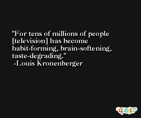 For tens of millions of people [television] has become habit-forming, brain-softening, taste-degrading. -Louis Kronenberger