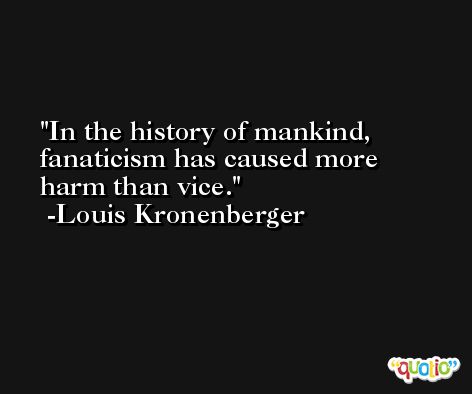 In the history of mankind, fanaticism has caused more harm than vice. -Louis Kronenberger