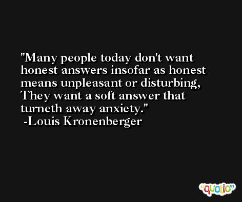 Many people today don't want honest answers insofar as honest means unpleasant or disturbing, They want a soft answer that turneth away anxiety. -Louis Kronenberger