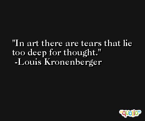 In art there are tears that lie too deep for thought. -Louis Kronenberger