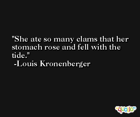 She ate so many clams that her stomach rose and fell with the tide. -Louis Kronenberger