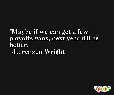 Maybe if we can get a few playoffs wins, next year it'll be better. -Lorenzen Wright