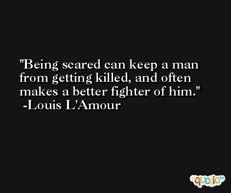 Being scared can keep a man from getting killed, and often makes a better fighter of him. -Louis L'Amour