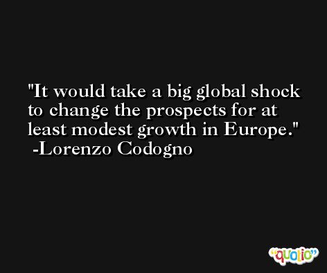 It would take a big global shock to change the prospects for at least modest growth in Europe. -Lorenzo Codogno