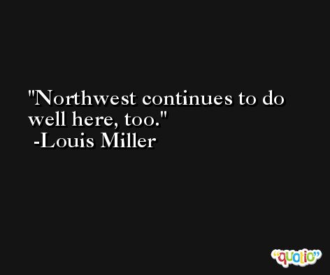 Northwest continues to do well here, too. -Louis Miller