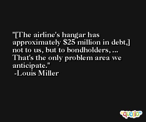 [The airline's hangar has approximately $25 million in debt,] not to us, but to bondholders, ... That's the only problem area we anticipate. -Louis Miller