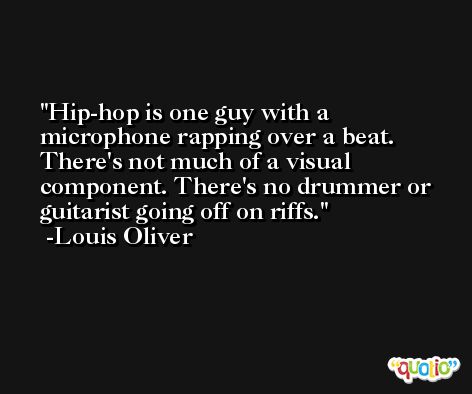 Hip-hop is one guy with a microphone rapping over a beat. There's not much of a visual component. There's no drummer or guitarist going off on riffs. -Louis Oliver