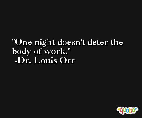 One night doesn't deter the body of work. -Dr. Louis Orr