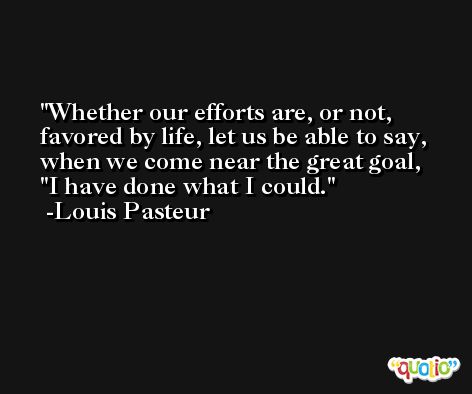 Whether our efforts are, or not, favored by life, let us be able to say, when we come near the great goal, 