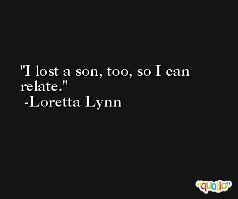 I lost a son, too, so I can relate. -Loretta Lynn