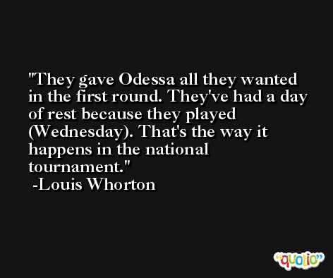 They gave Odessa all they wanted in the first round. They've had a day of rest because they played (Wednesday). That's the way it happens in the national tournament. -Louis Whorton