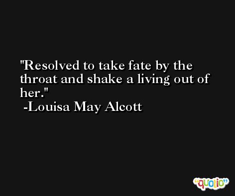 Resolved to take fate by the throat and shake a living out of her. -Louisa May Alcott