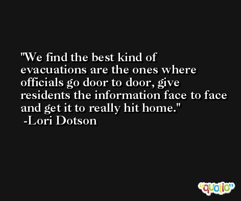 We find the best kind of evacuations are the ones where officials go door to door, give residents the information face to face and get it to really hit home. -Lori Dotson