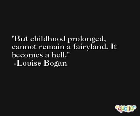 But childhood prolonged, cannot remain a fairyland. It becomes a hell. -Louise Bogan