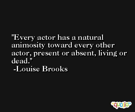 Every actor has a natural animosity toward every other actor, present or absent, living or dead. -Louise Brooks