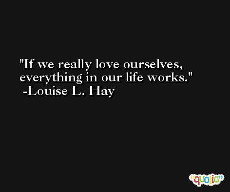 If we really love ourselves, everything in our life works. -Louise L. Hay