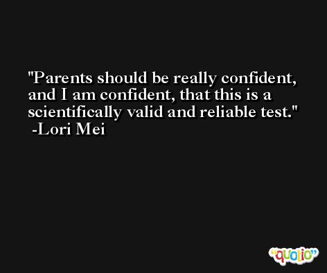 Parents should be really confident, and I am confident, that this is a scientifically valid and reliable test. -Lori Mei