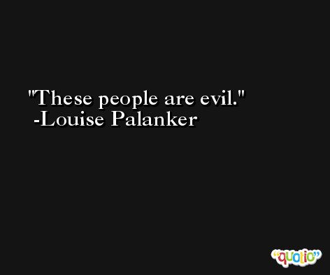 These people are evil. -Louise Palanker