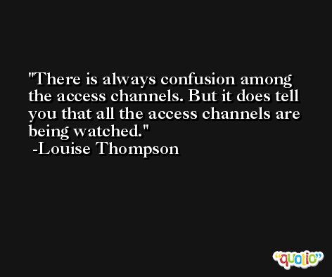 There is always confusion among the access channels. But it does tell you that all the access channels are being watched. -Louise Thompson