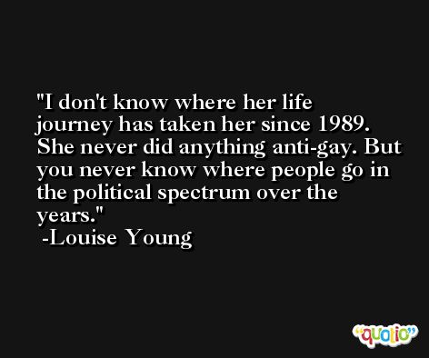 I don't know where her life journey has taken her since 1989. She never did anything anti-gay. But you never know where people go in the political spectrum over the years. -Louise Young