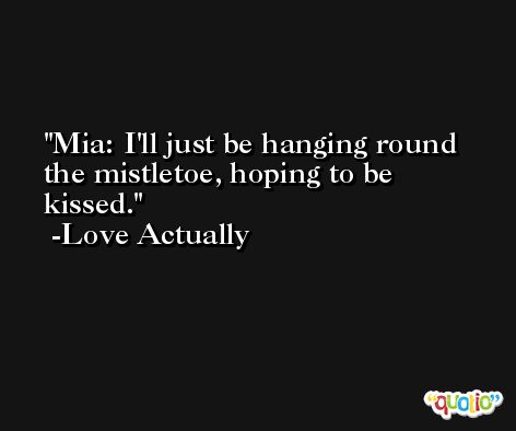 Mia: I'll just be hanging round the mistletoe, hoping to be kissed. -Love Actually