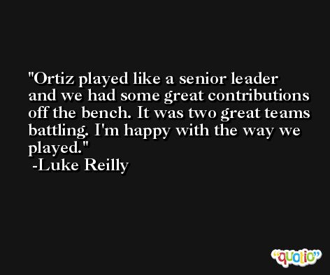 Ortiz played like a senior leader and we had some great contributions off the bench. It was two great teams battling. I'm happy with the way we played. -Luke Reilly