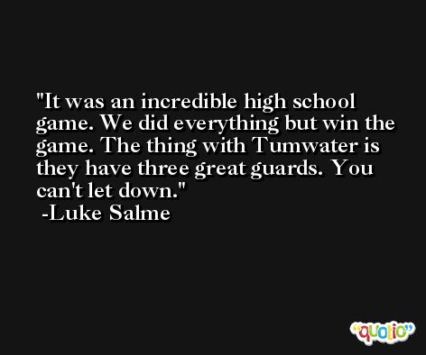 It was an incredible high school game. We did everything but win the game. The thing with Tumwater is they have three great guards. You can't let down. -Luke Salme