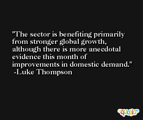 The sector is benefiting primarily from stronger global growth, although there is more anecdotal evidence this month of improvements in domestic demand. -Luke Thompson