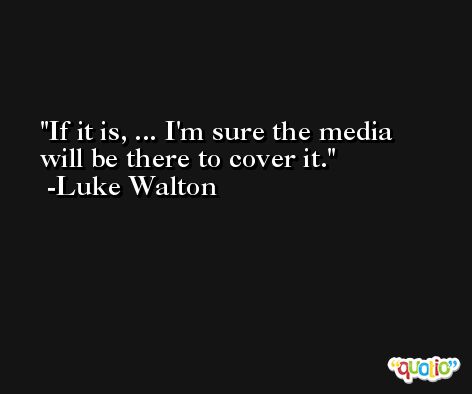 If it is, ... I'm sure the media will be there to cover it. -Luke Walton