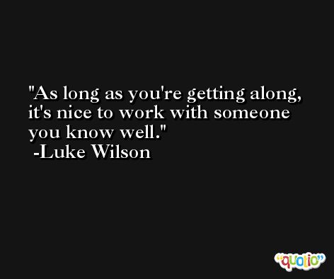 As long as you're getting along, it's nice to work with someone you know well. -Luke Wilson