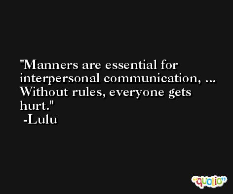 Manners are essential for interpersonal communication, ... Without rules, everyone gets hurt. -Lulu