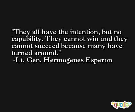 They all have the intention, but no capability. They cannot win and they cannot succeed because many have turned around. -Lt. Gen. Hermogenes Esperon