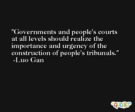 Governments and people's courts at all levels should realize the importance and urgency of the construction of people's tribunals. -Luo Gan