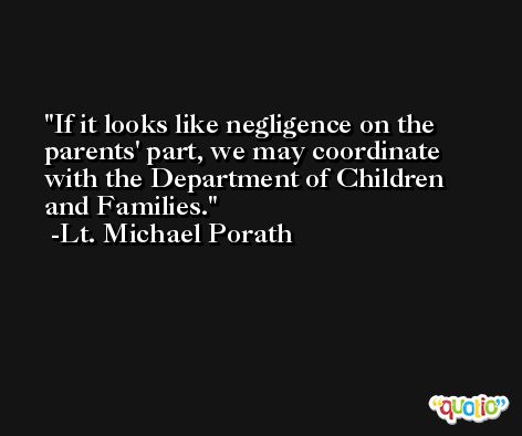 If it looks like negligence on the parents' part, we may coordinate with the Department of Children and Families. -Lt. Michael Porath