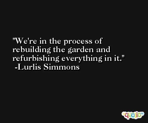 We're in the process of rebuilding the garden and refurbishing everything in it. -Lurlis Simmons