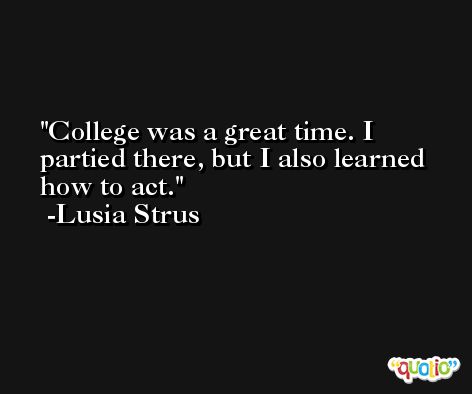 College was a great time. I partied there, but I also learned how to act. -Lusia Strus