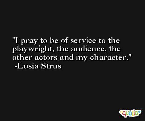 I pray to be of service to the playwright, the audience, the other actors and my character. -Lusia Strus