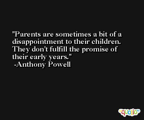 Parents are sometimes a bit of a disappointment to their children. They don't fulfill the promise of their early years. -Anthony Powell