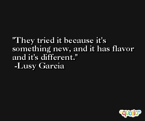 They tried it because it's something new, and it has flavor and it's different. -Lusy Garcia