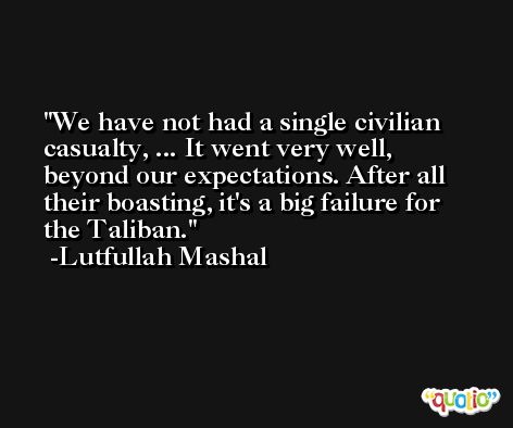 We have not had a single civilian casualty, ... It went very well, beyond our expectations. After all their boasting, it's a big failure for the Taliban. -Lutfullah Mashal