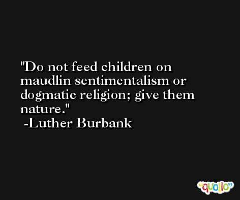 Do not feed children on maudlin sentimentalism or dogmatic religion; give them nature. -Luther Burbank